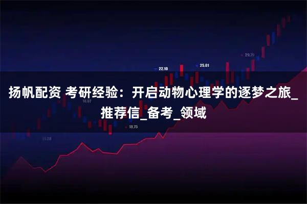 扬帆配资 考研经验：开启动物心理学的逐梦之旅_推荐信_备考_领域