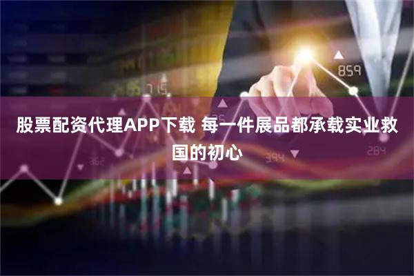 股票配资代理APP下载 每一件展品都承载实业救国的初心