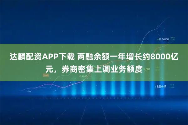 达麟配资APP下载 两融余额一年增长约8000亿元，券商密集上调业务额度