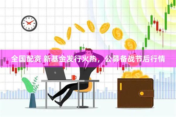 全国配资 新基金发行火热，公募备战节后行情