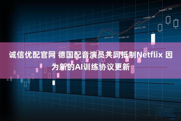 诚信优配官网 德国配音演员共同抵制Netflix 因为新的AI训练协议更新