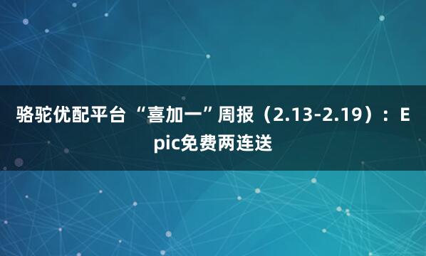 骆驼优配平台 “喜加一”周报（2.13-2.19）：Epic免费两连送