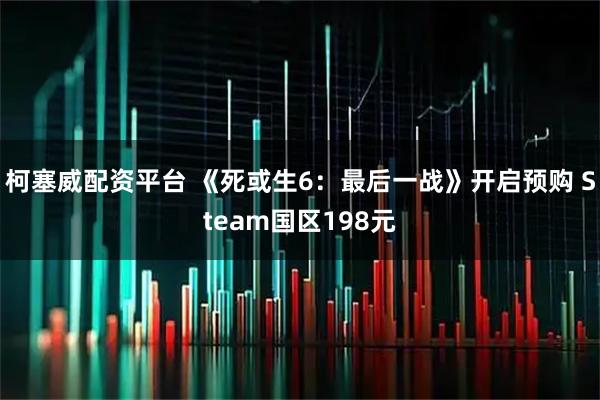 柯塞威配资平台 《死或生6：最后一战》开启预购 Steam国区198元